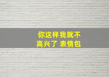 你这样我就不高兴了 表情包